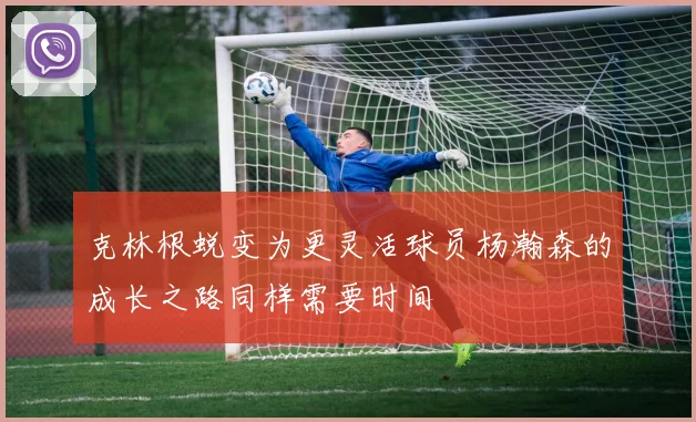 克林根蜕变为更灵活球员杨瀚森的成长之路同样需要时间