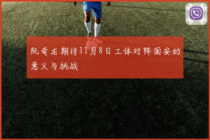 阮奇龙期待11月8日工体对阵国安的意义与挑战