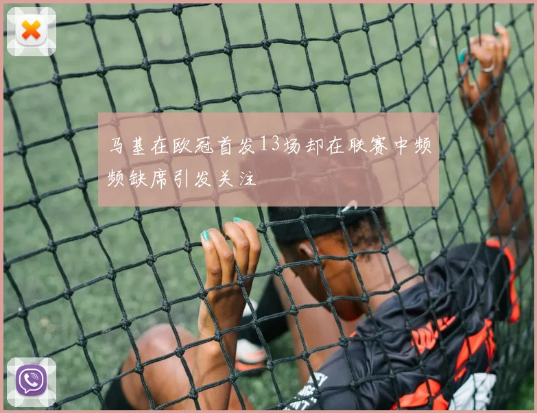 马基在欧冠首发13场却在联赛中频频缺席引发关注