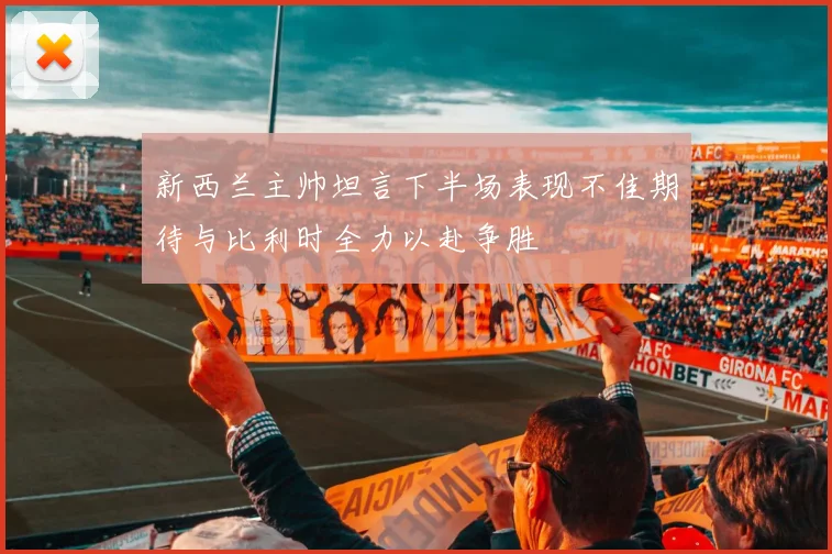 新西兰主帅坦言下半场表现不佳期待与比利时全力以赴争胜