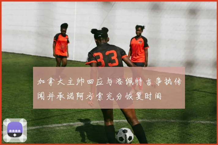 加拿大主帅回应与洛佩特吉争执传闻并承诺阿方索充分恢复时间