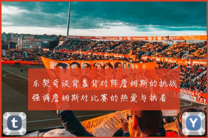 东契奇谈背靠背对阵詹姆斯的挑战强调詹姆斯对比赛的热爱与执着