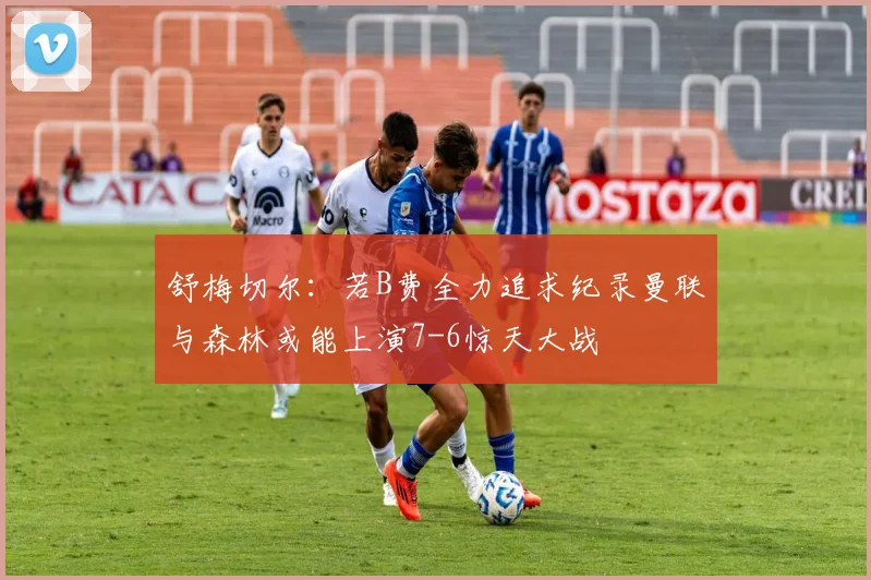 舒梅切尔：若B费全力追求纪录曼联与森林或能上演7-6惊天大战