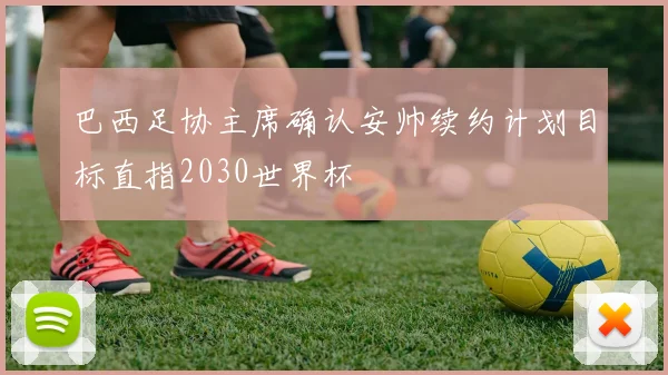 巴西足协主席确认安帅续约计划目标直指2030世界杯