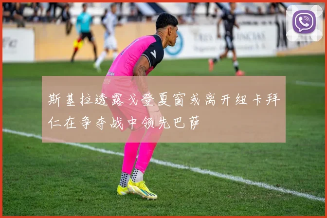 斯基拉透露戈登夏窗或离开纽卡拜仁在争夺战中领先巴萨