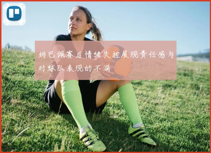 姆巴佩赛后情绪失控展现责任感与对球队表现的不满