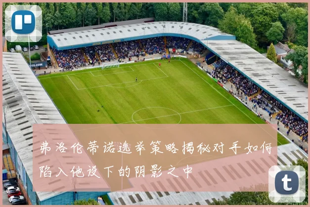 弗洛伦蒂诺选举策略揭秘对手如何陷入他设下的阴影之中