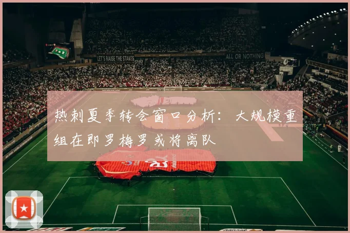 热刺夏季转会窗口分析：大规模重组在即罗梅罗或将离队