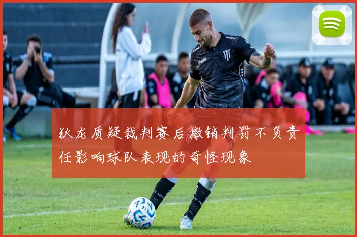 狄龙质疑裁判赛后撤销判罚不负责任影响球队表现的奇怪现象