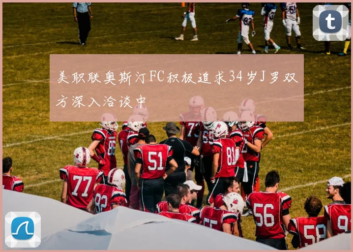 美职联奥斯汀FC积极追求34岁J罗双方深入洽谈中