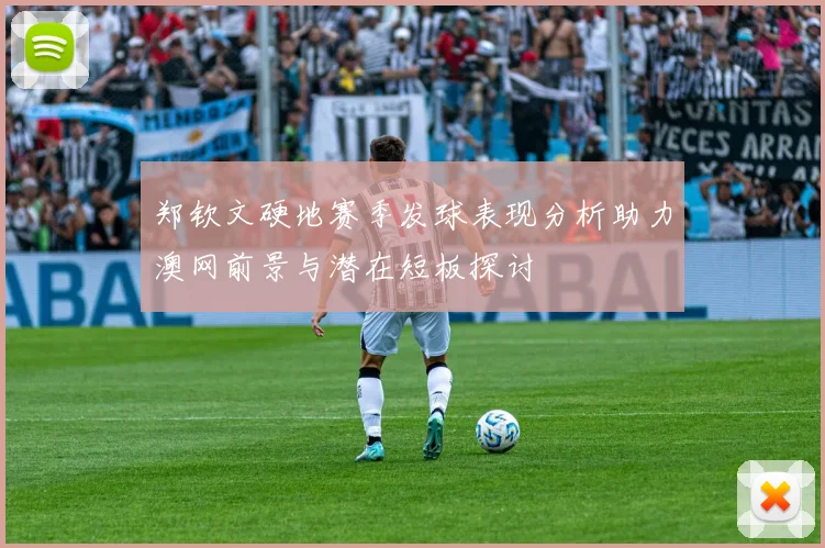 郑钦文硬地赛季发球表现分析助力澳网前景与潜在短板探讨